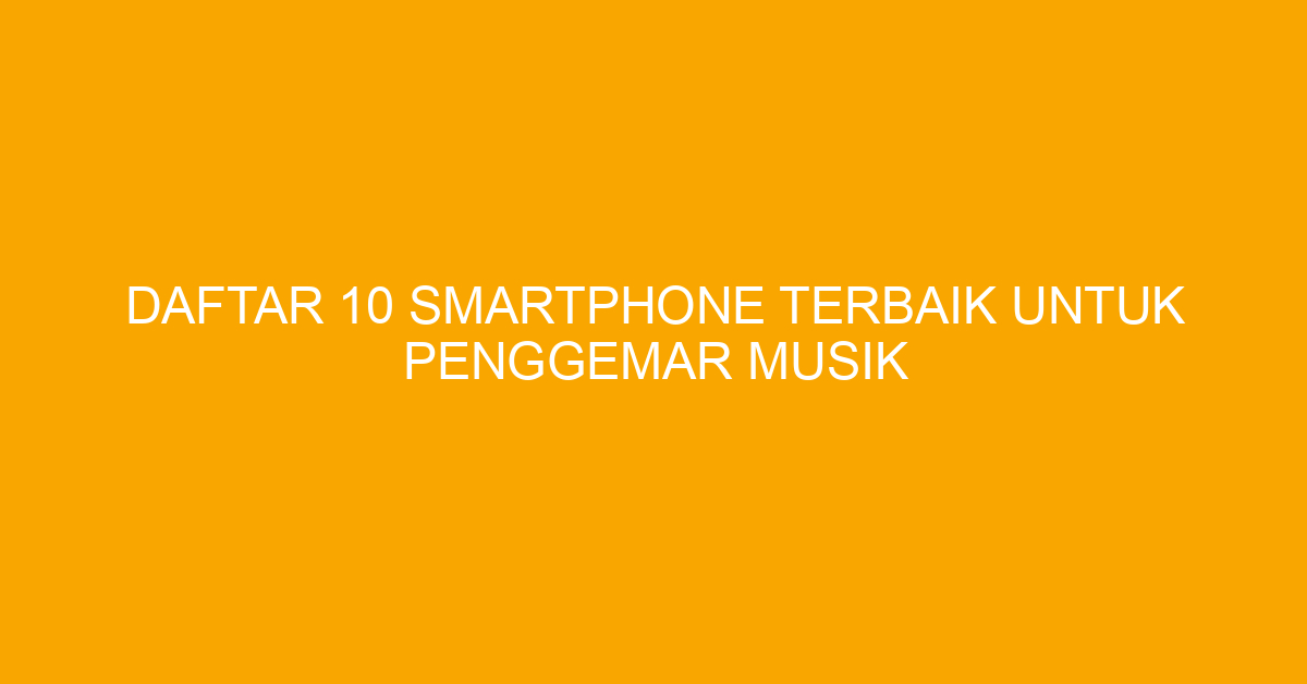 Daftar 10 Smartphone Terbaik untuk Penggemar Musik